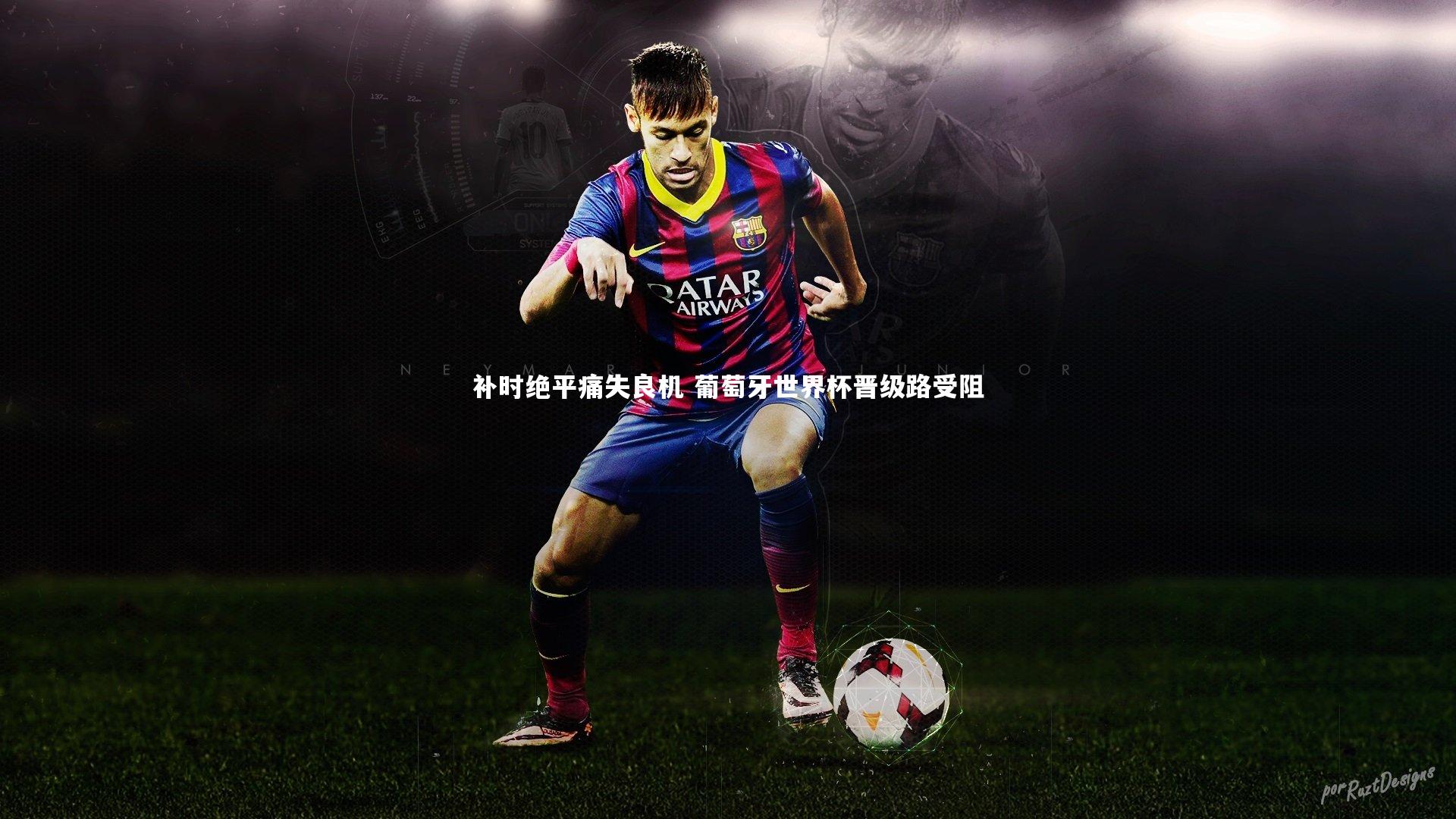 补时绝平痛失良机 葡萄牙世界杯晋级路受阻