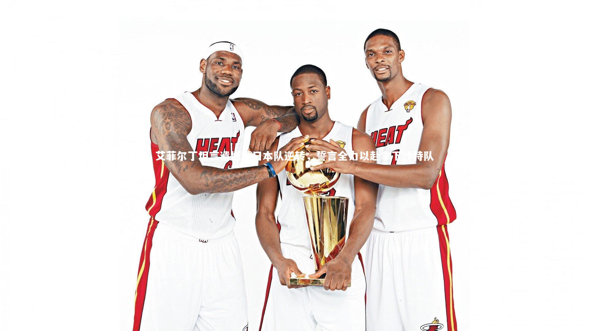 艾菲尔丁坦言遗憾遭日本队逆转，誓言全力以赴拿下沙特队